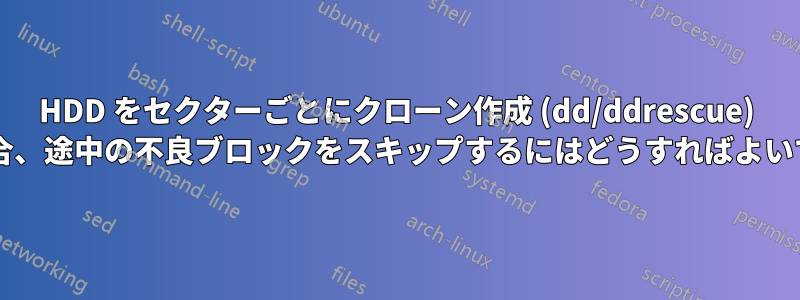 HDD をセクターごとにクローン作成 (dd/ddrescue) する場合、途中の不良ブロックをスキップするにはどうすればよいですか?