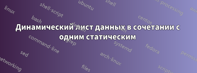 Динамический лист данных в сочетании с одним статическим