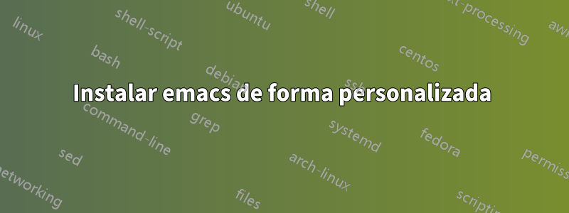 Instalar emacs de forma personalizada