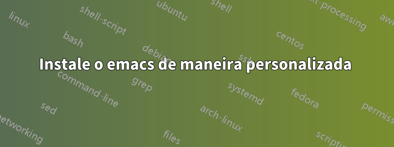 Instale o emacs de maneira personalizada