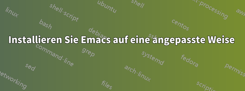Installieren Sie Emacs auf eine angepasste Weise