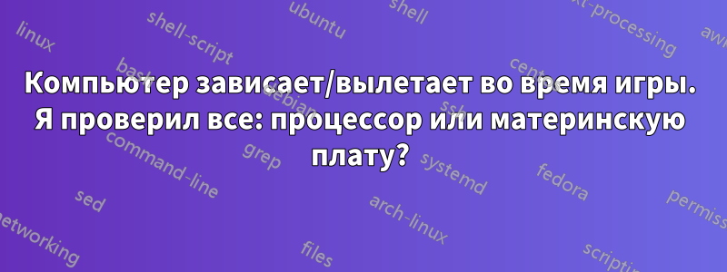Компьютер зависает/вылетает во время игры. Я проверил все: процессор или материнскую плату?