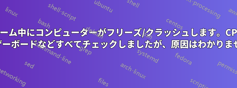 ゲーム中にコンピューターがフリーズ/クラッシュします。CPU やマザーボードなどすべてチェックしましたが、原因はわかりません。