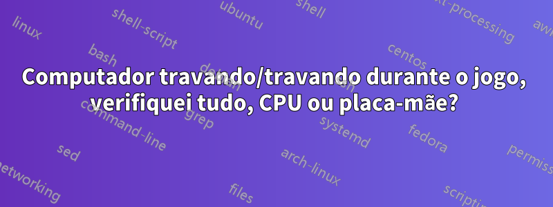 Computador travando/travando durante o jogo, verifiquei tudo, CPU ou placa-mãe?