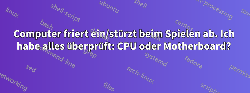 Computer friert ein/stürzt beim Spielen ab. Ich habe alles überprüft: CPU oder Motherboard?