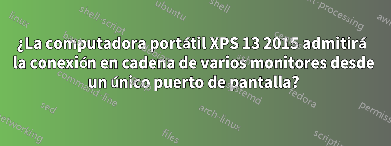 ¿La computadora portátil XPS 13 2015 admitirá la conexión en cadena de varios monitores desde un único puerto de pantalla?