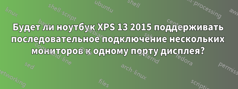Будет ли ноутбук XPS 13 2015 поддерживать последовательное подключение нескольких мониторов к одному порту дисплея?