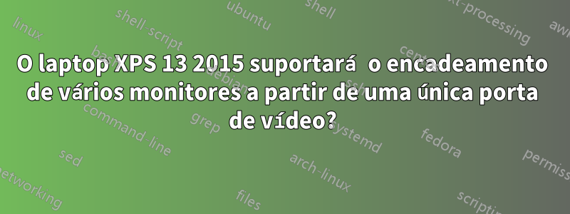 O laptop XPS 13 2015 suportará o encadeamento de vários monitores a partir de uma única porta de vídeo?