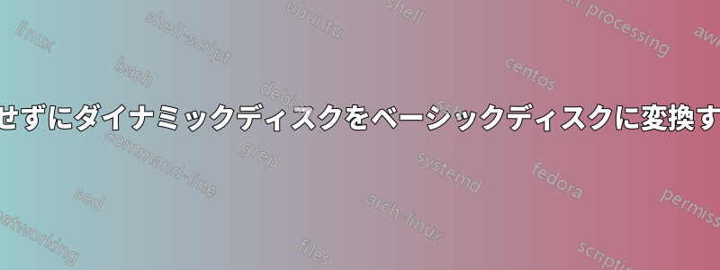 フォーマットせずにダイナミックディスクをベーシックディスクに変換する必要がある