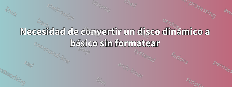 Necesidad de convertir un disco dinámico a básico sin formatear
