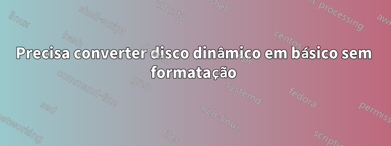 Precisa converter disco dinâmico em básico sem formatação