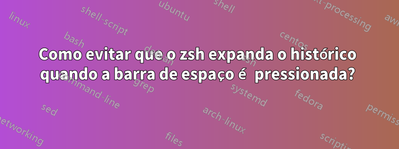 Como evitar que o zsh expanda o histórico quando a barra de espaço é pressionada?