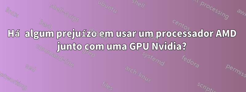 Há algum prejuízo em usar um processador AMD junto com uma GPU Nvidia?