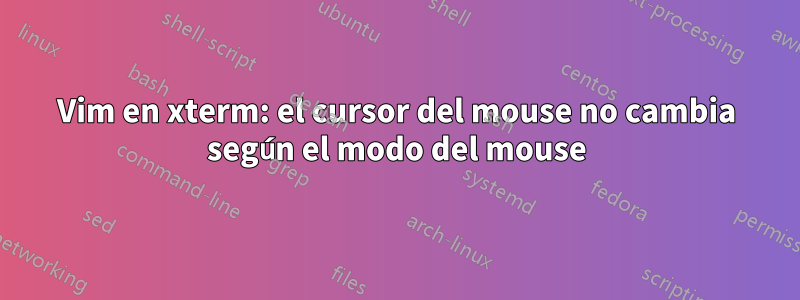 Vim en xterm: el cursor del mouse no cambia según el modo del mouse
