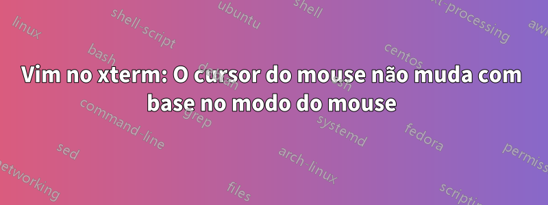 Vim no xterm: O cursor do mouse não muda com base no modo do mouse