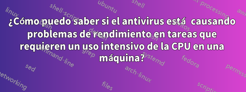 ¿Cómo puedo saber si el antivirus está causando problemas de rendimiento en tareas que requieren un uso intensivo de la CPU en una máquina?