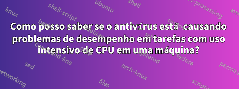 Como posso saber se o antivírus está causando problemas de desempenho em tarefas com uso intensivo de CPU em uma máquina?
