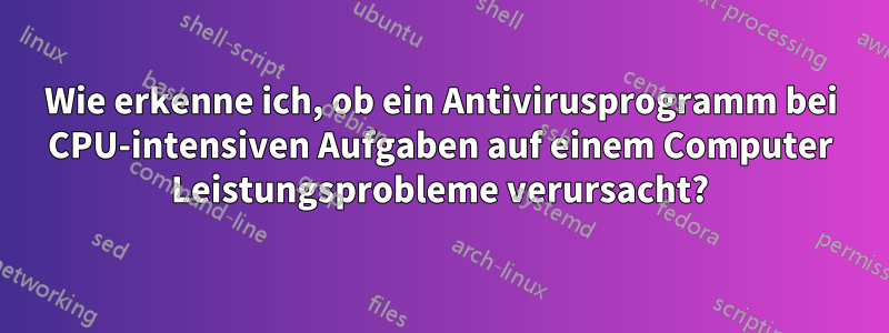 Wie erkenne ich, ob ein Antivirusprogramm bei CPU-intensiven Aufgaben auf einem Computer Leistungsprobleme verursacht?