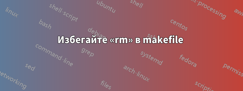 Избегайте «rm» в makefile