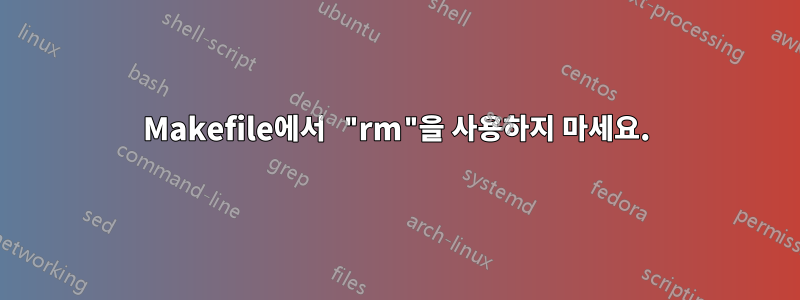 Makefile에서 "rm"을 사용하지 마세요.