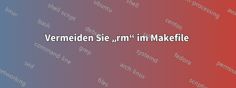 Vermeiden Sie „rm“ im Makefile