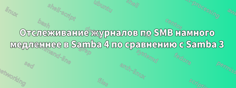 Отслеживание журналов по SMB намного медленнее в Samba 4 по сравнению с Samba 3