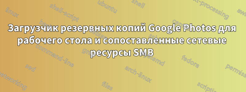 Загрузчик резервных копий Google Photos для рабочего стола и сопоставленные сетевые ресурсы SMB