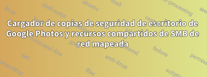 Cargador de copias de seguridad de escritorio de Google Photos y recursos compartidos de SMB de red mapeada