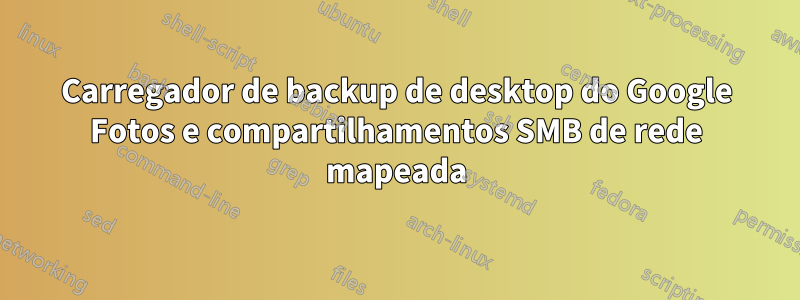 Carregador de backup de desktop do Google Fotos e compartilhamentos SMB de rede mapeada