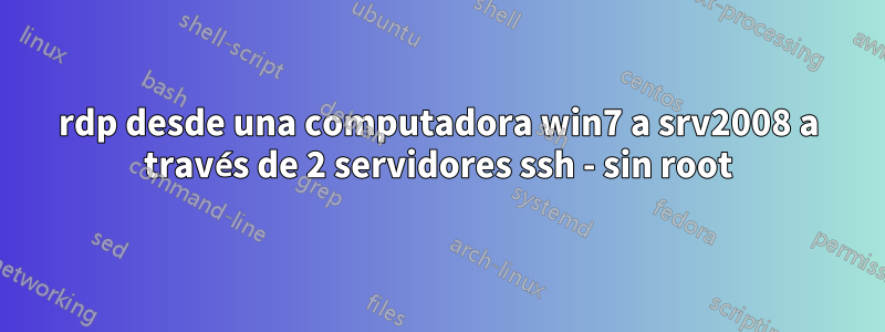 rdp desde una computadora win7 a srv2008 a través de 2 servidores ssh - sin root