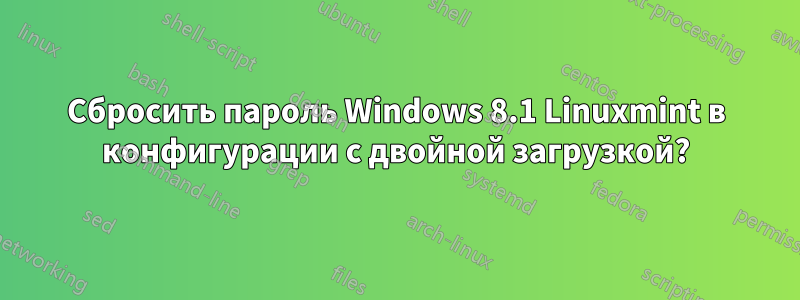 Сбросить пароль Windows 8.1 Linuxmint в конфигурации с двойной загрузкой?