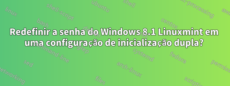 Redefinir a senha do Windows 8.1 Linuxmint em uma configuração de inicialização dupla?
