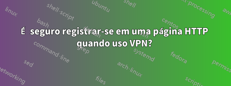 É seguro registrar-se em uma página HTTP quando uso VPN?