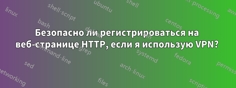 Безопасно ли регистрироваться на веб-странице HTTP, если я использую VPN?