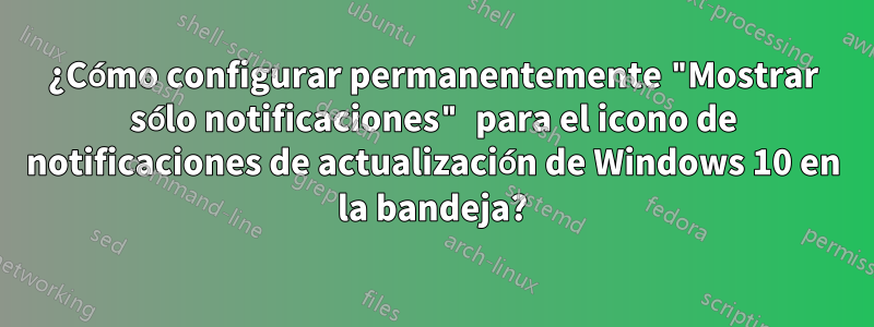 ¿Cómo configurar permanentemente "Mostrar sólo notificaciones" para el icono de notificaciones de actualización de Windows 10 en la bandeja?