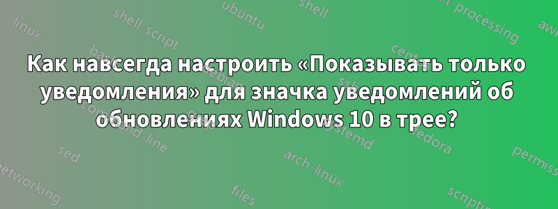 Как навсегда настроить «Показывать только уведомления» для значка уведомлений об обновлениях Windows 10 в трее?