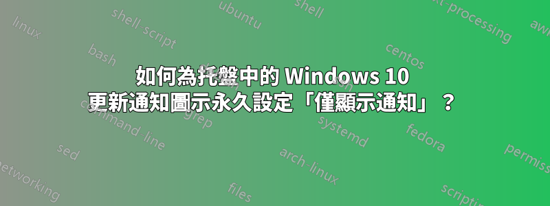 如何為托盤中的 Windows 10 更新通知圖示永久設定「僅顯示通知」？