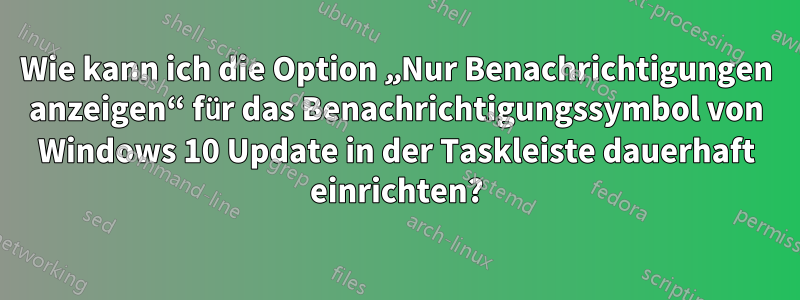 Wie kann ich die Option „Nur Benachrichtigungen anzeigen“ für das Benachrichtigungssymbol von Windows 10 Update in der Taskleiste dauerhaft einrichten?