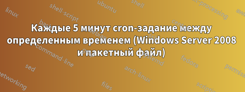 Каждые 5 минут cron-задание между определенным временем (Windows Server 2008 и пакетный файл)