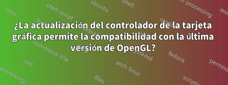 ¿La actualización del controlador de la tarjeta gráfica permite la compatibilidad con la última versión de OpenGL?