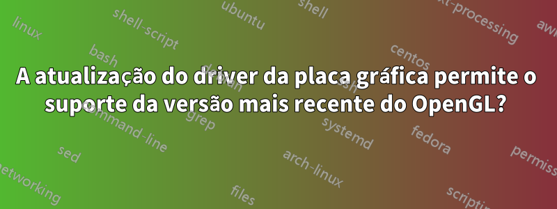 A atualização do driver da placa gráfica permite o suporte da versão mais recente do OpenGL?
