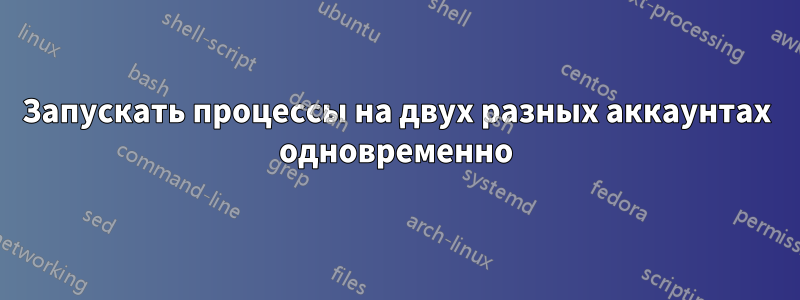 Запускать процессы на двух разных аккаунтах одновременно