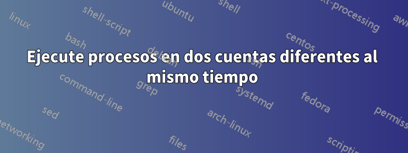 Ejecute procesos en dos cuentas diferentes al mismo tiempo