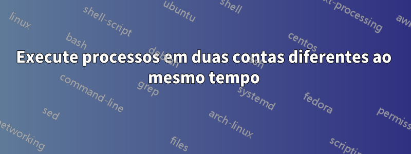 Execute processos em duas contas diferentes ao mesmo tempo
