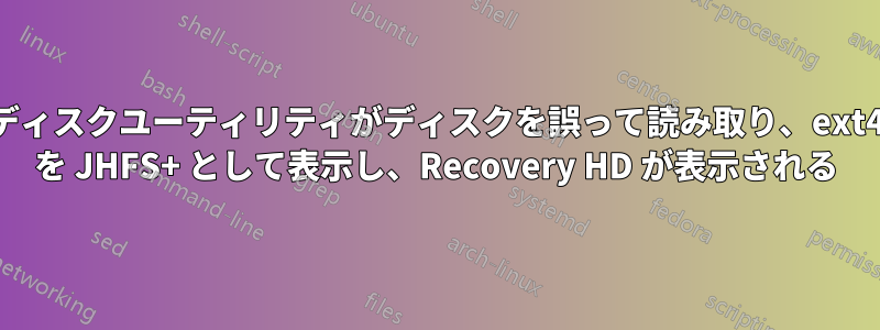 ディスクユーティリティがディスクを誤って読み取り、ext4 を JHFS+ として表示し、Recovery HD が表示される