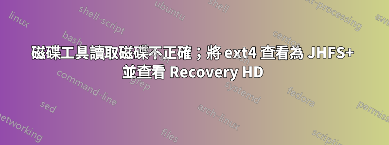 磁碟工具讀取磁碟不正確；將 ext4 查看為 JHFS+ 並查看 Recovery HD