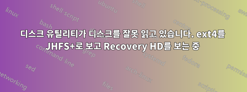 디스크 유틸리티가 디스크를 잘못 읽고 있습니다. ext4를 JHFS+로 보고 Recovery HD를 보는 중
