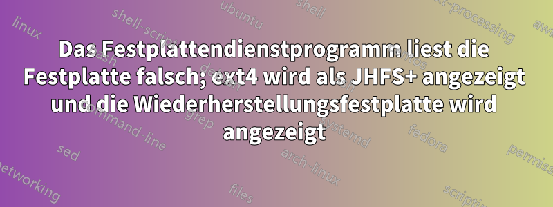Das Festplattendienstprogramm liest die Festplatte falsch; ext4 wird als JHFS+ angezeigt und die Wiederherstellungsfestplatte wird angezeigt