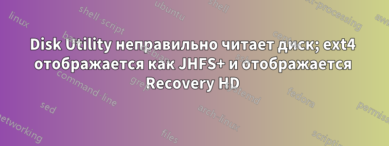 Disk Utility неправильно читает диск; ext4 отображается как JHFS+ и отображается Recovery HD
