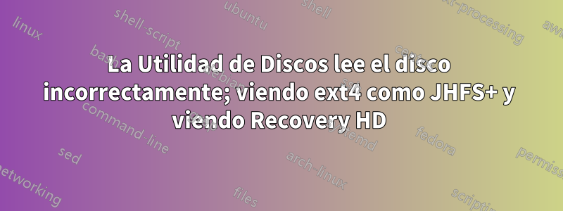 La Utilidad de Discos lee el disco incorrectamente; viendo ext4 como JHFS+ y viendo Recovery HD